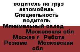 водитель на груз.автомобиль › Специальность ­ водитель › Минимальный оклад ­ 40000-50000 - Московская обл., Москва г. Работа » Резюме   . Московская обл.